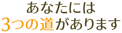あなたには3つの道があります